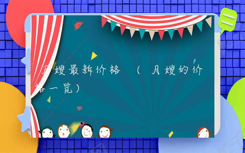 月嫂最新价格 (月嫂的价格一览)